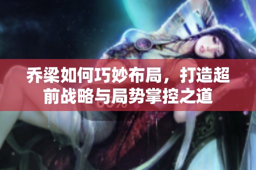 乔梁如何巧妙布局，打造超前战略与局势掌控之道