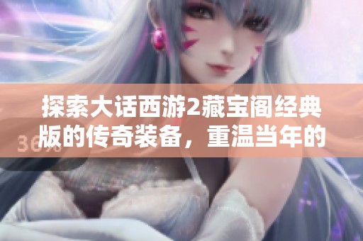 探索大话西游2藏宝阁经典版的传奇装备，重温当年的美好记忆