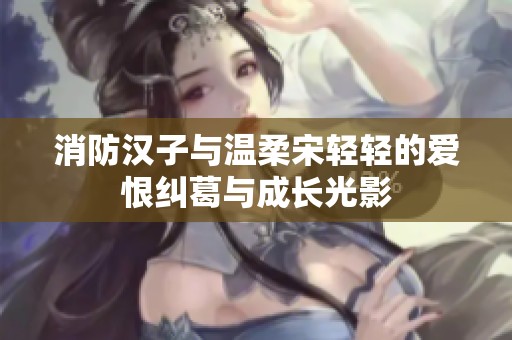 消防汉子与温柔宋轻轻的爱恨纠葛与成长光影