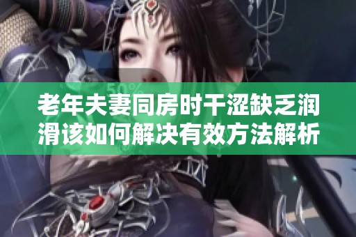 老年夫妻同房时干涩缺乏润滑该如何解决有效方法解析