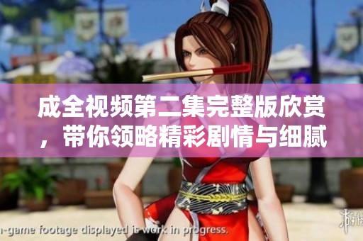 成全视频第二集完整版欣赏，带你领略精彩剧情与细腻情感