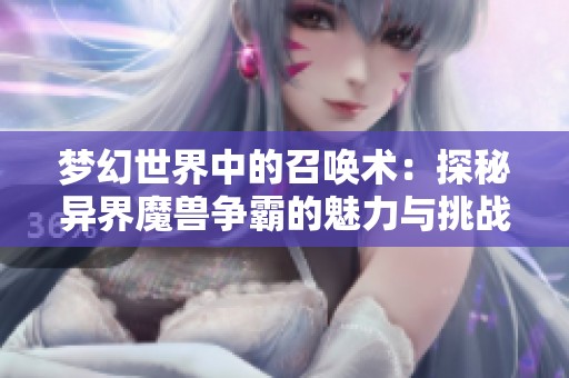 梦幻世界中的召唤术：探秘异界魔兽争霸的魅力与挑战
