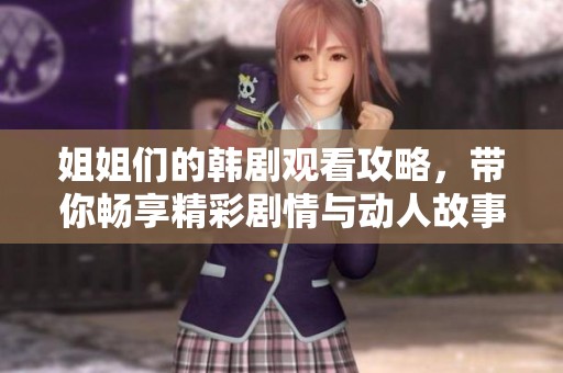 姐姐们的韩剧观看攻略，带你畅享精彩剧情与动人故事