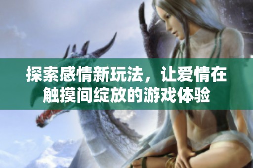 探索感情新玩法，让爱情在触摸间绽放的游戏体验