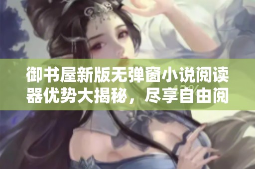 御书屋新版无弹窗小说阅读器优势大揭秘，尽享自由阅读体验