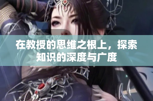 在教授的思维之根上，探索知识的深度与广度