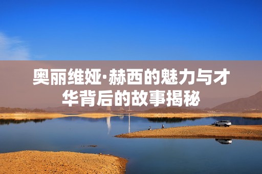 奥丽维娅·赫西的魅力与才华背后的故事揭秘
