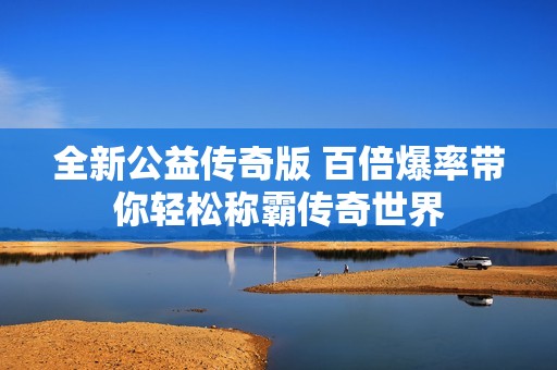 全新公益传奇版 百倍爆率带你轻松称霸传奇世界