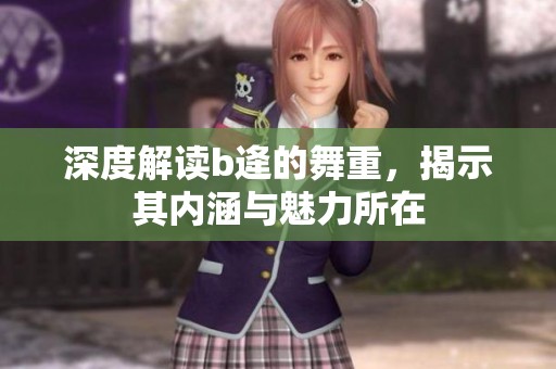 深度解读b逄的舞重，揭示其内涵与魅力所在