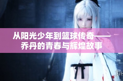 从阳光少年到篮球传奇——乔丹的青春与辉煌故事