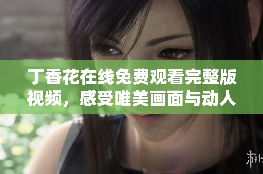 丁香花在线免费观看完整版视频，感受唯美画面与动人故事