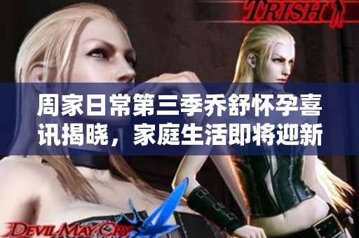 周家日常第三季乔舒怀孕喜讯揭晓，家庭生活即将迎新篇章