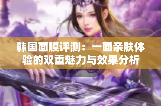 韩国面膜评测：一面亲肤体验的双重魅力与效果分析