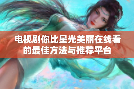 电视剧你比星光美丽在线看的最佳方法与推荐平台