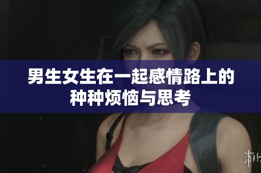 男生女生在一起感情路上的种种烦恼与思考