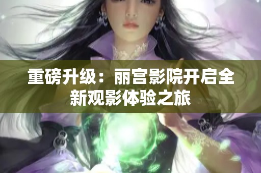 重磅升级：丽宫影院开启全新观影体验之旅