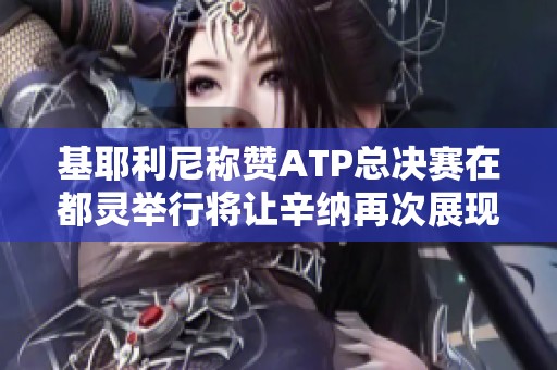 基耶利尼称赞ATP总决赛在都灵举行将让辛纳再次展现风采