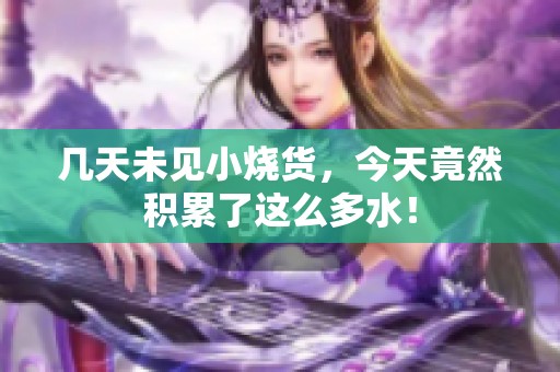 几天未见小烧货，今天竟然积累了这么多水！