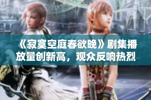《寂寞空庭春欲晚》剧集播放量创新高，观众反响热烈