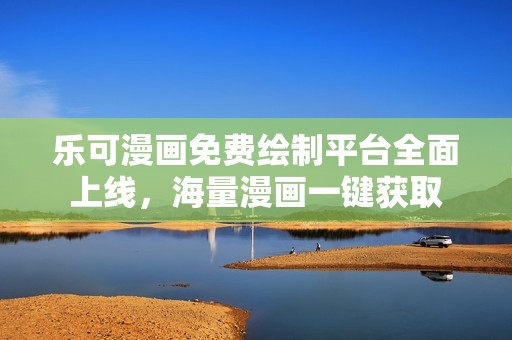乐可漫画免费绘制平台全面上线，海量漫画一键获取