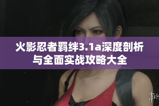 火影忍者羁绊3.1a深度剖析与全面实战攻略大全