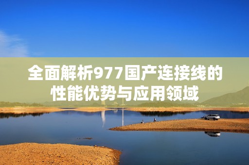 全面解析977国产连接线的性能优势与应用领域
