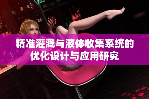 精准灌溉与液体收集系统的优化设计与应用研究