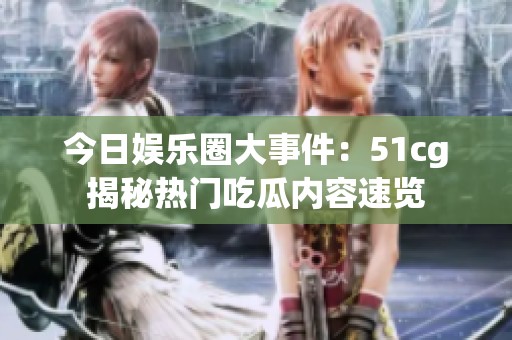 今日娱乐圈大事件：51cg揭秘热门吃瓜内容速览