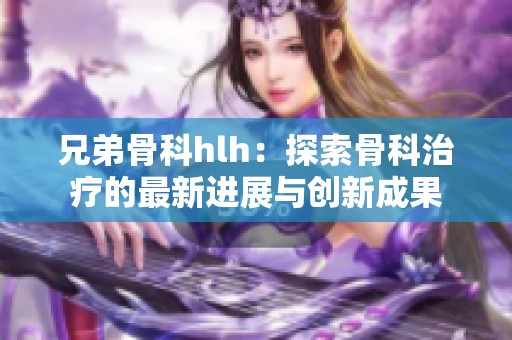 兄弟骨科hlh：探索骨科治疗的最新进展与创新成果