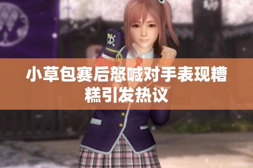 小草包赛后怒喊对手表现糟糕引发热议