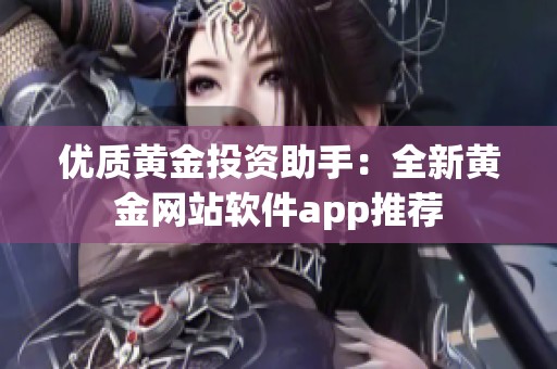 优质黄金投资助手：全新黄金网站软件app推荐