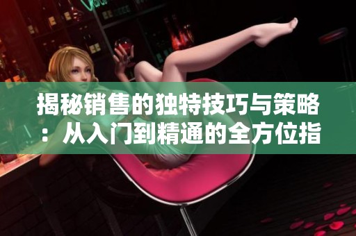 揭秘销售的独特技巧与策略：从入门到精通的全方位指导