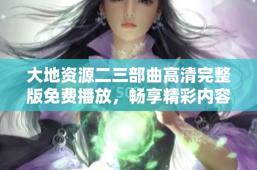 大地资源二三部曲高清完整版免费播放，畅享精彩内容