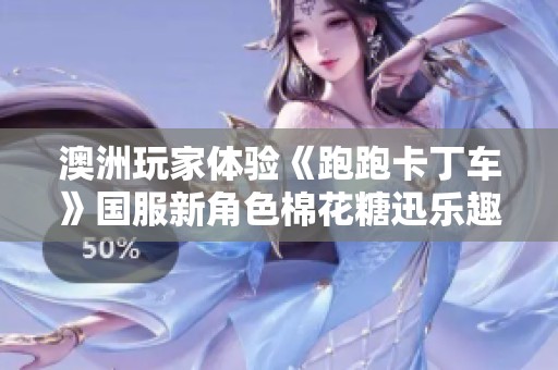 澳洲玩家体验《跑跑卡丁车》国服新角色棉花糖迅乐趣无穷