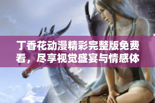 丁香花动漫精彩完整版免费看，尽享视觉盛宴与情感体验