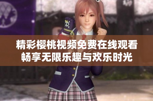 精彩樱桃视频免费在线观看畅享无限乐趣与欢乐时光
