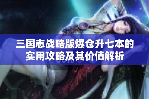 三国志战略版爆仓升七本的实用攻略及其价值解析
