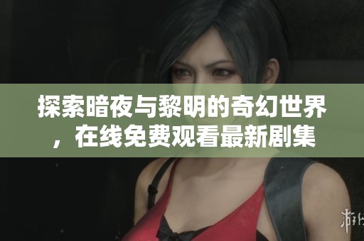 探索暗夜与黎明的奇幻世界，在线免费观看最新剧集