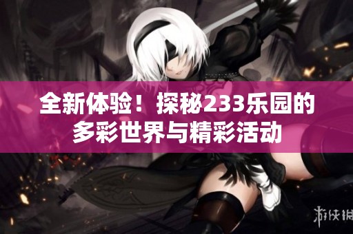 全新体验！探秘233乐园的多彩世界与精彩活动