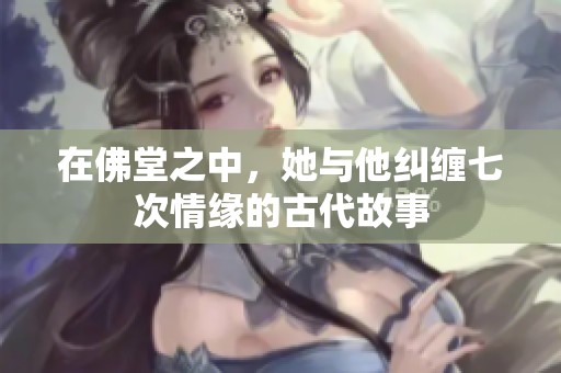 在佛堂之中，她与他纠缠七次情缘的古代故事