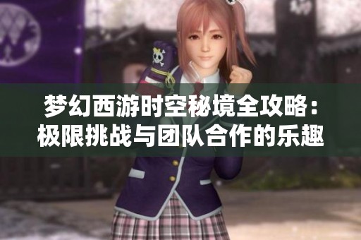 梦幻西游时空秘境全攻略：极限挑战与团队合作的乐趣体验