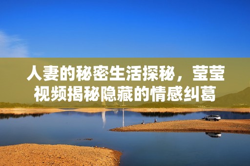 人妻的秘密生活探秘，莹莹视频揭秘隐藏的情感纠葛
