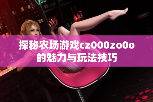 探秘农场游戏cz000zo0o的魅力与玩法技巧