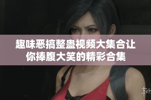 趣味恶搞整蛊视频大集合让你捧腹大笑的精彩合集