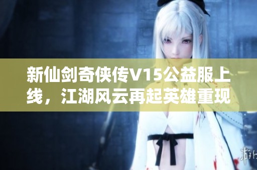 新仙剑奇侠传V15公益服上线，江湖风云再起英雄重现辉煌传奇