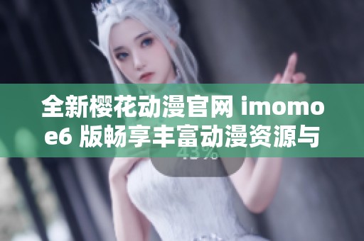 全新樱花动漫官网 imomoe6 版畅享丰富动漫资源与精彩内容