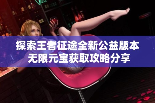 探索王者征途全新公益版本 无限元宝获取攻略分享