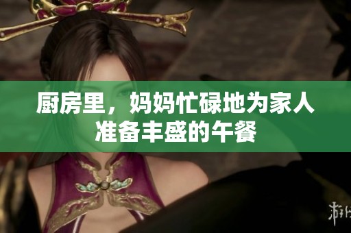 厨房里，妈妈忙碌地为家人准备丰盛的午餐