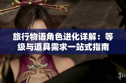 旅行物语角色进化详解：等级与道具需求一站式指南