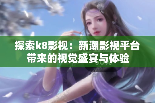 探索k8影视：新潮影视平台带来的视觉盛宴与体验